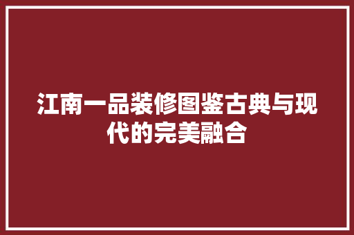江南一品装修图鉴古典与现代的完美融合