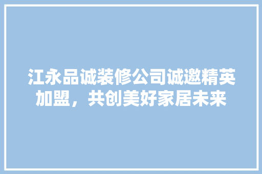 江永品诚装修公司诚邀精英加盟，共创美好家居未来
