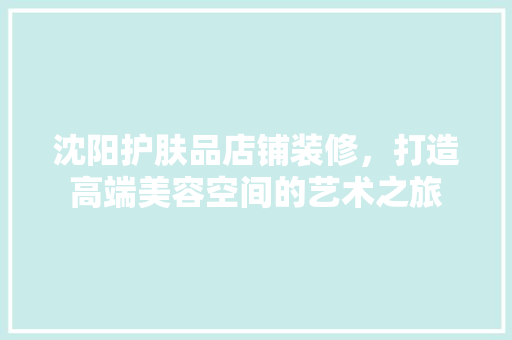 沈阳护肤品店铺装修，打造高端美容空间的艺术之旅  第1张