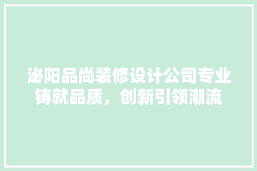 泌阳品尚装修设计公司专业铸就品质，创新引领潮流  第1张