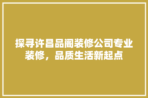 探寻许昌品阁装修公司专业装修，品质生活新起点
