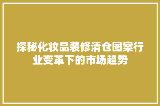 探秘化妆品装修清仓图案行业变革下的市场趋势