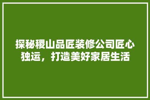 探秘稷山品匠装修公司匠心独运，打造美好家居生活
