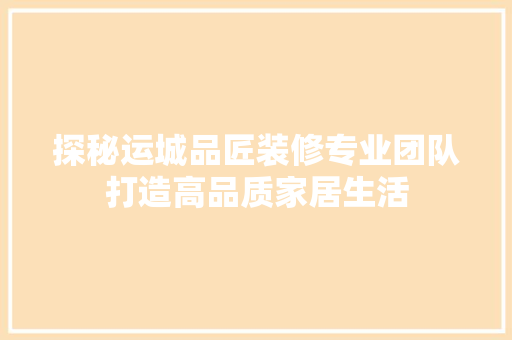 探秘运城品匠装修专业团队打造高品质家居生活