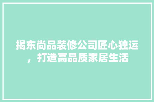 揭东尚品装修公司匠心独运，打造高品质家居生活  第1张