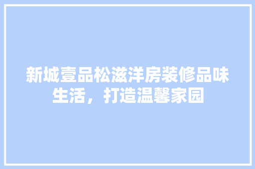 新城壹品松滋洋房装修品味生活，打造温馨家园