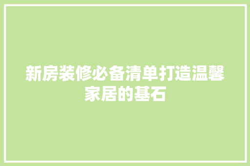新房装修必备清单打造温馨家居的基石