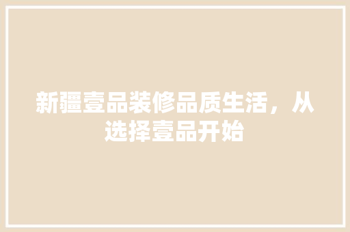 新疆壹品装修品质生活，从选择壹品开始