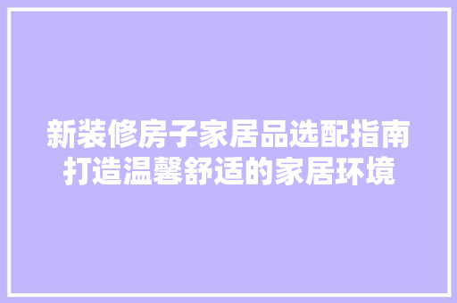 新装修房子家居品选配指南打造温馨舒适的家居环境