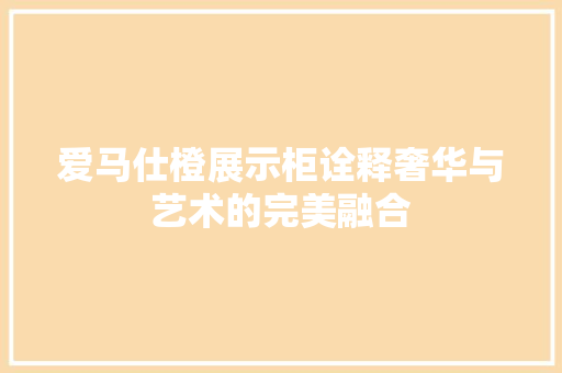 爱马仕橙展示柜诠释奢华与艺术的完美融合