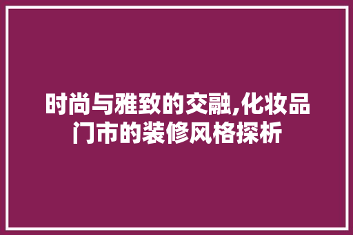 时尚与雅致的交融,化妆品门市的装修风格探析  第1张