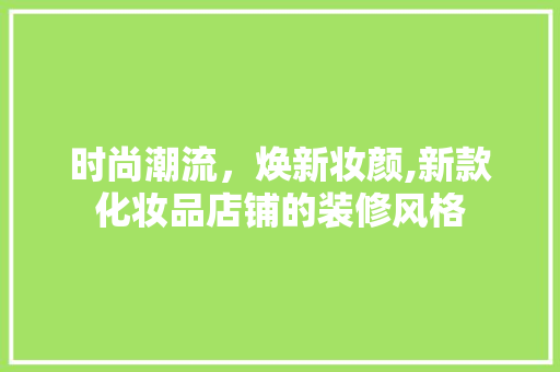 时尚潮流，焕新妆颜,新款化妆品店铺的装修风格
