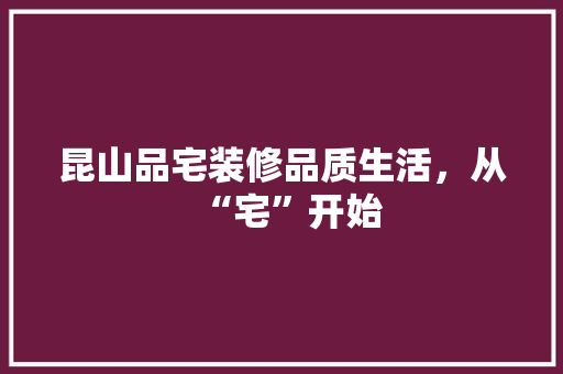 昆山品宅装修品质生活，从“宅”开始