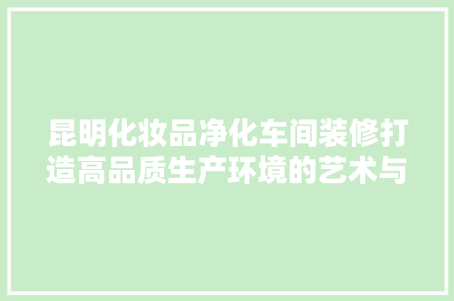 昆明化妆品净化车间装修打造高品质生产环境的艺术与科学