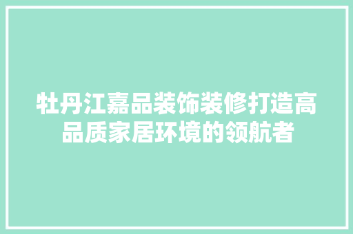 牡丹江嘉品装饰装修打造高品质家居环境的领航者  第1张