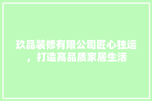 玖品装修有限公司匠心独运，打造高品质家居生活