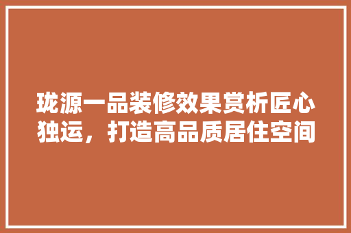 珑源一品装修效果赏析匠心独运，打造高品质居住空间  第1张