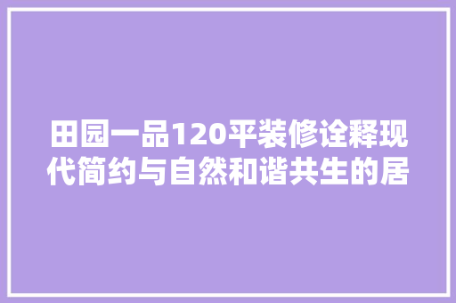 田园一品120平装修诠释现代简约与自然和谐共生的居住美学  第1张