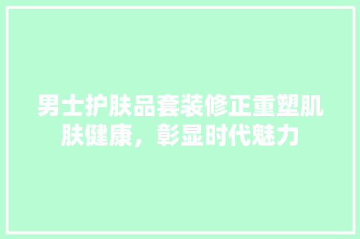 男士护肤品套装修正重塑肌肤健康，彰显时代魅力  第1张