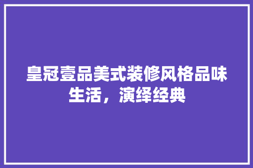皇冠壹品美式装修风格品味生活，演绎经典