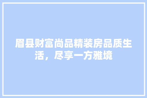 眉县财富尚品精装房品质生活，尽享一方雅境  第1张
