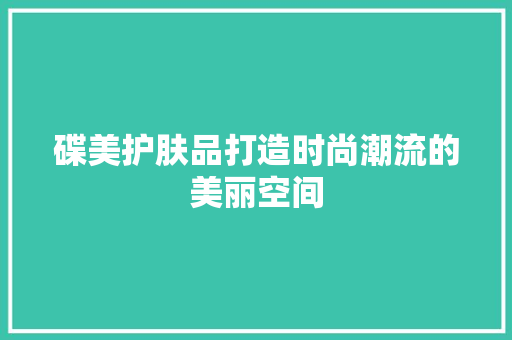碟美护肤品打造时尚潮流的美丽空间  第1张