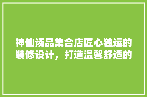 神仙汤品集合店匠心独运的装修设计，打造温馨舒适的养生空间