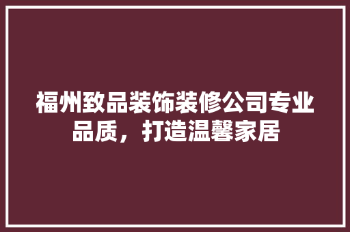 福州致品装饰装修公司专业品质，打造温馨家居  第1张