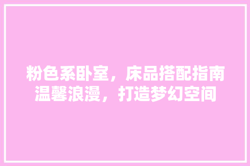 粉色系卧室，床品搭配指南温馨浪漫，打造梦幻空间