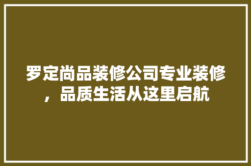 罗定尚品装修公司专业装修，品质生活从这里启航