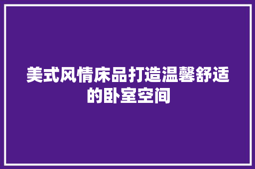 美式风情床品打造温馨舒适的卧室空间  第1张