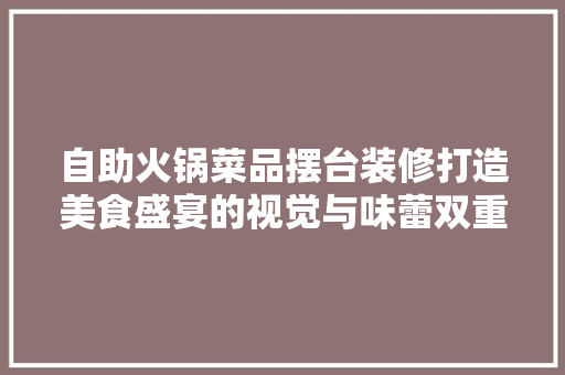 自助火锅菜品摆台装修打造美食盛宴的视觉与味蕾双重享受
