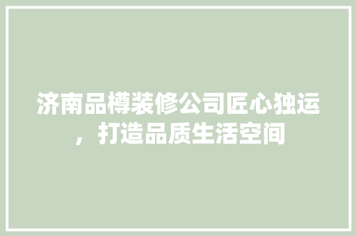 济南品樽装修公司匠心独运，打造品质生活空间