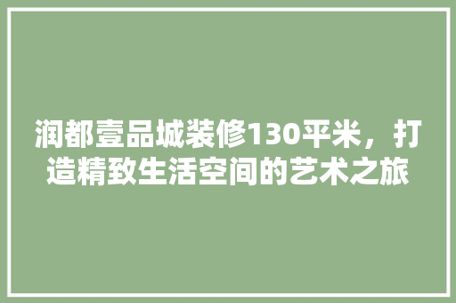 润都壹品城装修130平米，打造精致生活空间的艺术之旅