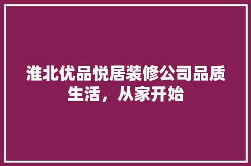 淮北优品悦居装修公司品质生活，从家开始