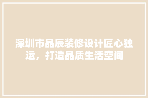 深圳市品辰装修设计匠心独运，打造品质生活空间  第1张