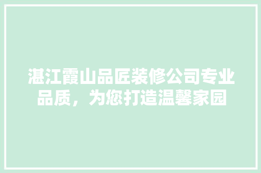 湛江霞山品匠装修公司专业品质，为您打造温馨家园
