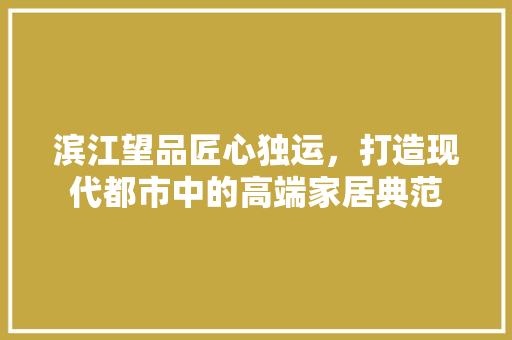 滨江望品匠心独运，打造现代都市中的高端家居典范