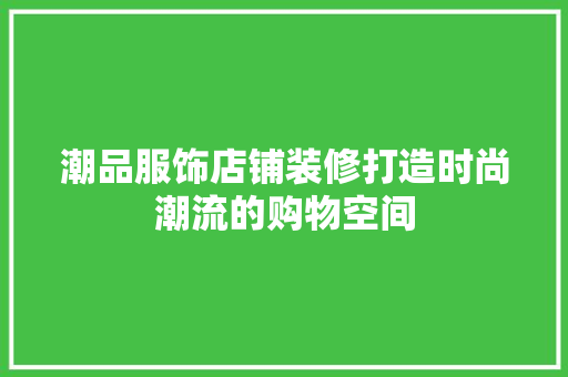 潮品服饰店铺装修打造时尚潮流的购物空间