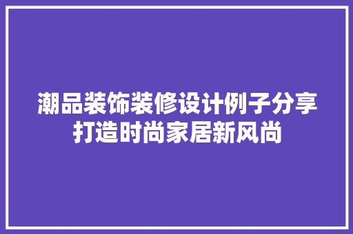 潮品装饰装修设计例子分享打造时尚家居新风尚  第1张