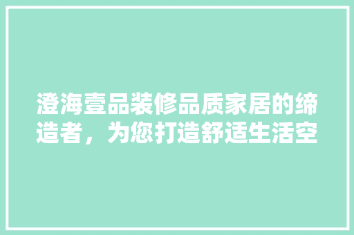 澄海壹品装修品质家居的缔造者，为您打造舒适生活空间