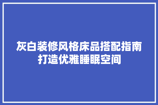 灰白装修风格床品搭配指南打造优雅睡眠空间