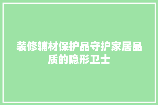 装修辅材保护品守护家居品质的隐形卫士
