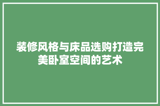 装修风格与床品选购打造完美卧室空间的艺术