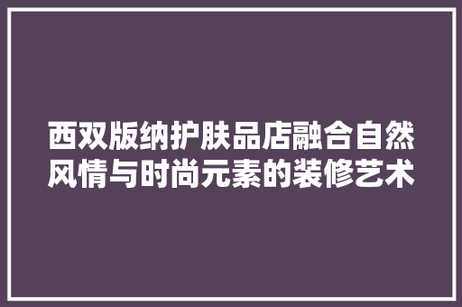 西双版纳护肤品店融合自然风情与时尚元素的装修艺术