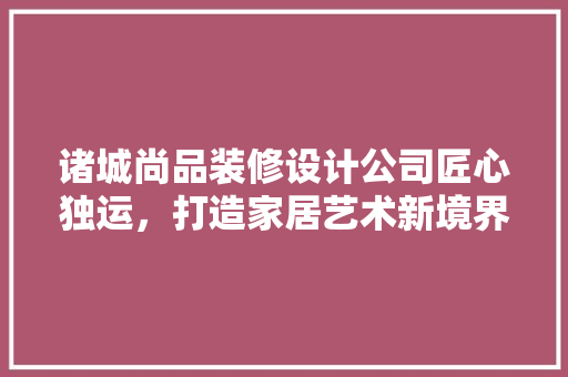 诸城尚品装修设计公司匠心独运，打造家居艺术新境界  第1张