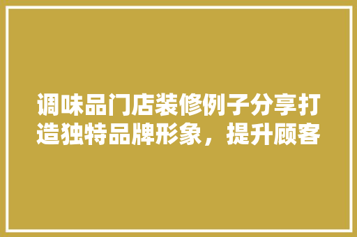 调味品门店装修例子分享打造独特品牌形象，提升顾客购物体验