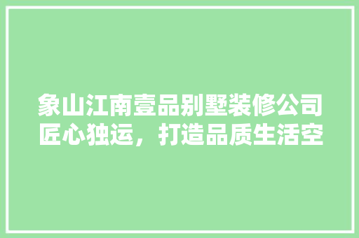 象山江南壹品别墅装修公司匠心独运，打造品质生活空间