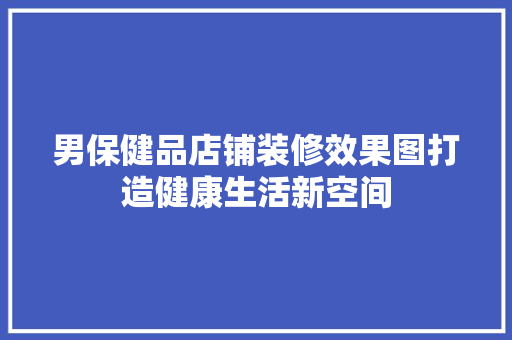 男保健品店铺装修效果图打造健康生活新空间  第1张