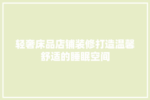 轻奢床品店铺装修打造温馨舒适的睡眠空间
